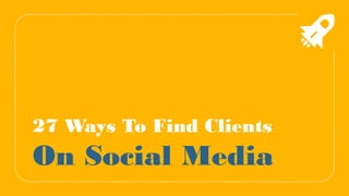 27 Ways To Find Clients
On Social Media
 