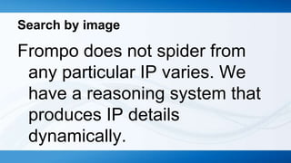 Search by image

Frompo does not spider from
 any particular IP varies. We
 have a reasoning system that
 produces IP details
 dynamically.
 