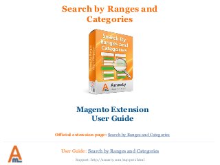 Search by Ranges and
Categories
Magento Extension
User Guide
Official extension page: Search by Ranges and Categories
User Guide: Search by Ranges and Categories
Support: http://amasty.com/support.html
 