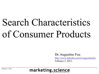 Search Characteristics
of Consumer Products
                   Dr. Augustine Fou
                   http://www.linkedin.com/in/augustinefou
                   February 3, 2013.


February 3, 2013                                             1
 