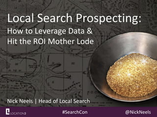#SearchCon @NickNeels
Local Search Prospecting:
How to Leverage Data &
Hit the ROI Mother Lode
Nick Neels | Head of Local Search
 
