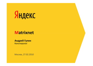 Matrixnet
Москва, 27.02.2010
Конспиролог
Андрей Гулин
Matrixnet
 