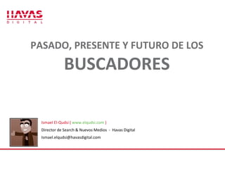 PASADO, PRESENTE Y FUTURO DE LOS  BUSCADORES Ismael El-Qudsi (  www.elqudsi.com  ) Director de Search & Nuevos Medios  -  Havas Digital [email_address] 