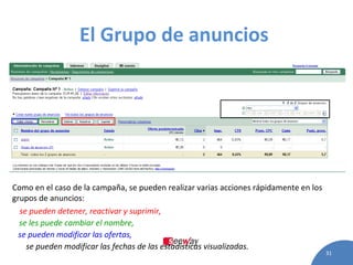 El Grupo de anuncios   Como en el caso de la campaña, se pueden realizar varias acciones rápidamente en los grupos de anuncios:   se pueden detener, reactivar y suprimir,   se les puede cambiar el nombre,   se pueden modificar las ofertas,   se pueden modificar las fechas de las estadísticas visualizadas.   