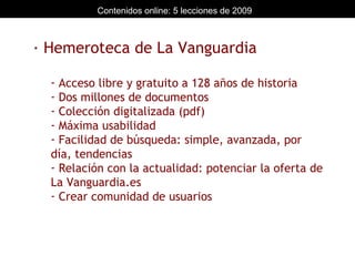 · Hemeroteca de La Vanguardia Acceso libre y gratuito a 128 años de historia Dos millones de documentos Colección digitalizada (pdf) Máxima usabilidad Facilidad de búsqueda: simple, avanzada, por día, tendencias Relación con la actualidad: potenciar la oferta de La Vanguardia.es Crear comunidad de usuarios 