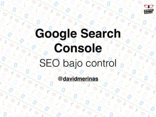 Google Search
Console
SEO bajo control
@davidmerinas
 