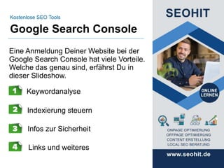 Google Search Console
Kostenlose SEO Tools
Eine Anmeldung Deiner Website bei der
Google Search Console hat viele Vorteile.
Welche das genau sind, erfährst Du in
dieser Slideshow.
Keywordanalyse
Indexierung steuern
Infos zur Sicherheit
Links und weiteres
 