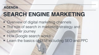 2
§ Overview of digital marketing channels
§ The role of search in marketing strategy and
customer journey
§ How Google search works
§ Learn the basics of SEM including SEO and PPC
AGENDA
SEARCH ENGINE MARKETING
 