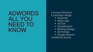 ADWORDS
ALL YOU
NEED TO
KNOW
§ Account Structure
§ Campaign design:
§ Keywords
§ Match type
§ Ad Text
§ Ad Extensions
§ Bidding strategy
§ Ad Formats
§ Google Network
§ AdWords Auction
 