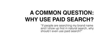 A COMMON QUESTION:
WHY USE PAID SEARCH?
“If people are searching my brand name
and I show up first in natural search, why
should I even use paid search?”
 