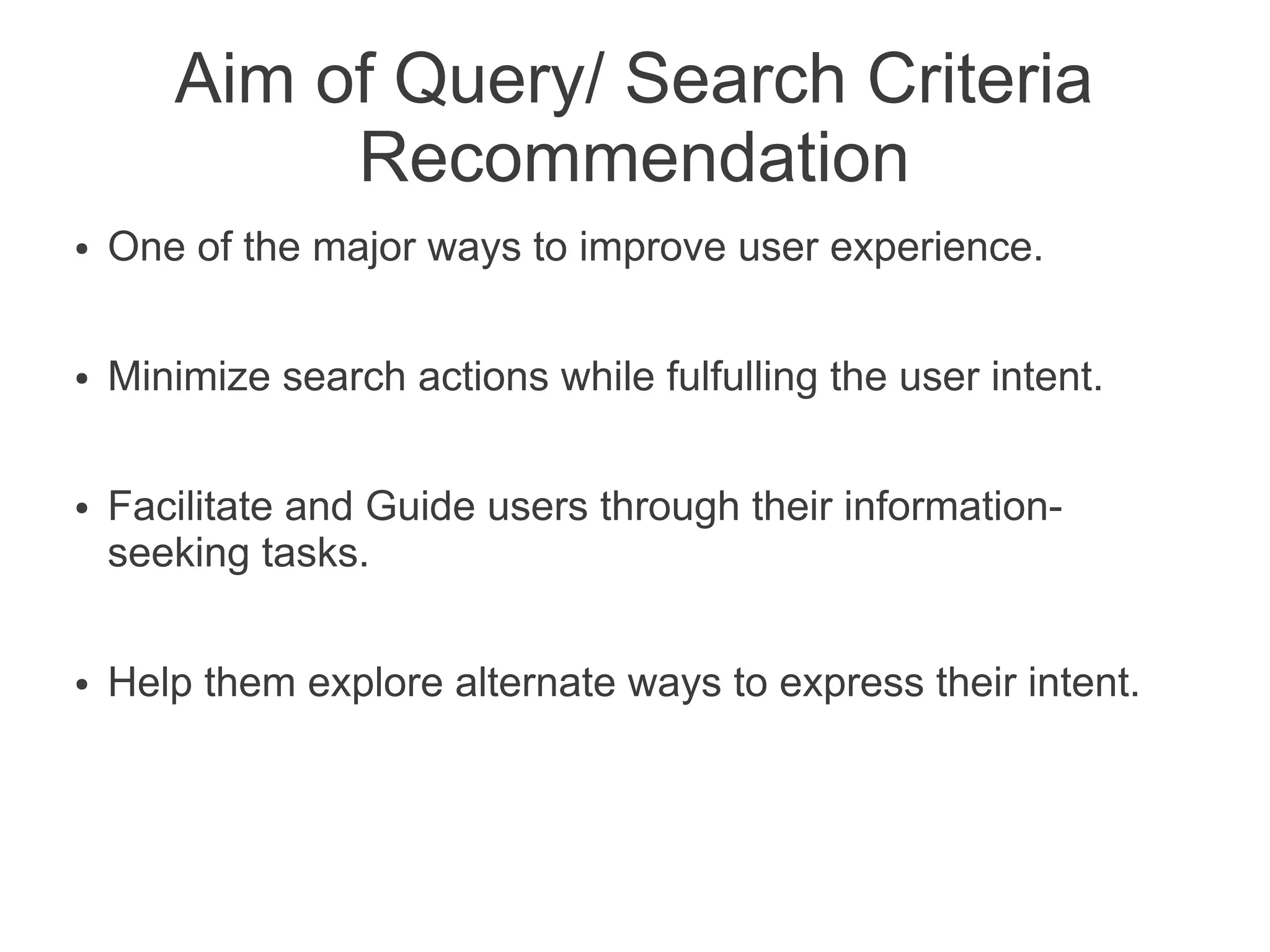 Aim of Query/ Search Criteria
Recommendation
●

One of the major ways to improve user experience.

●

Minimize search actions while fulfulling the user intent.

●

●

Facilitate and Guide users through their informationseeking tasks.
Help them explore alternate ways to express their intent.

 