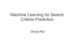 Machine Learning for Search
Criteria Prediction
Dhwaj Raj

 