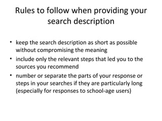 Rules to follow when providing your search description keep the search description as short as possible without compromising the meaning include only the relevant steps that led you to the sources you recommend number or separate the parts of your response or steps in your searches if they are particularly long (especially for responses to school-age users) 