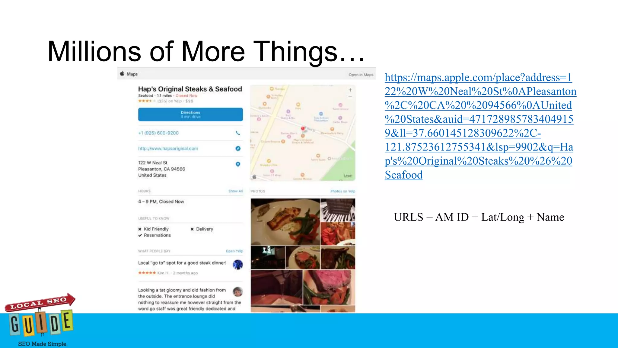 Millions of More Things…
https://maps.apple.com/place?address=1
22%20W%20Neal%20St%0APleasanton
%2C%20CA%20%2094566%0AUnited
%20States&auid=471728985783404915
9&ll=37.660145128309622%2C-
121.87523612755341&lsp=9902&q=Ha
p's%20Original%20Steaks%20%26%20
Seafood
URLS = AM ID + Lat/Long + Name
 