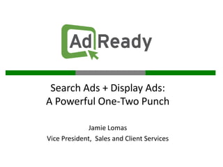 Search Ads + Display Ads:
A Powerful One-Two Punch

              Jamie Lomas
Vice President, Sales and Client Services
 