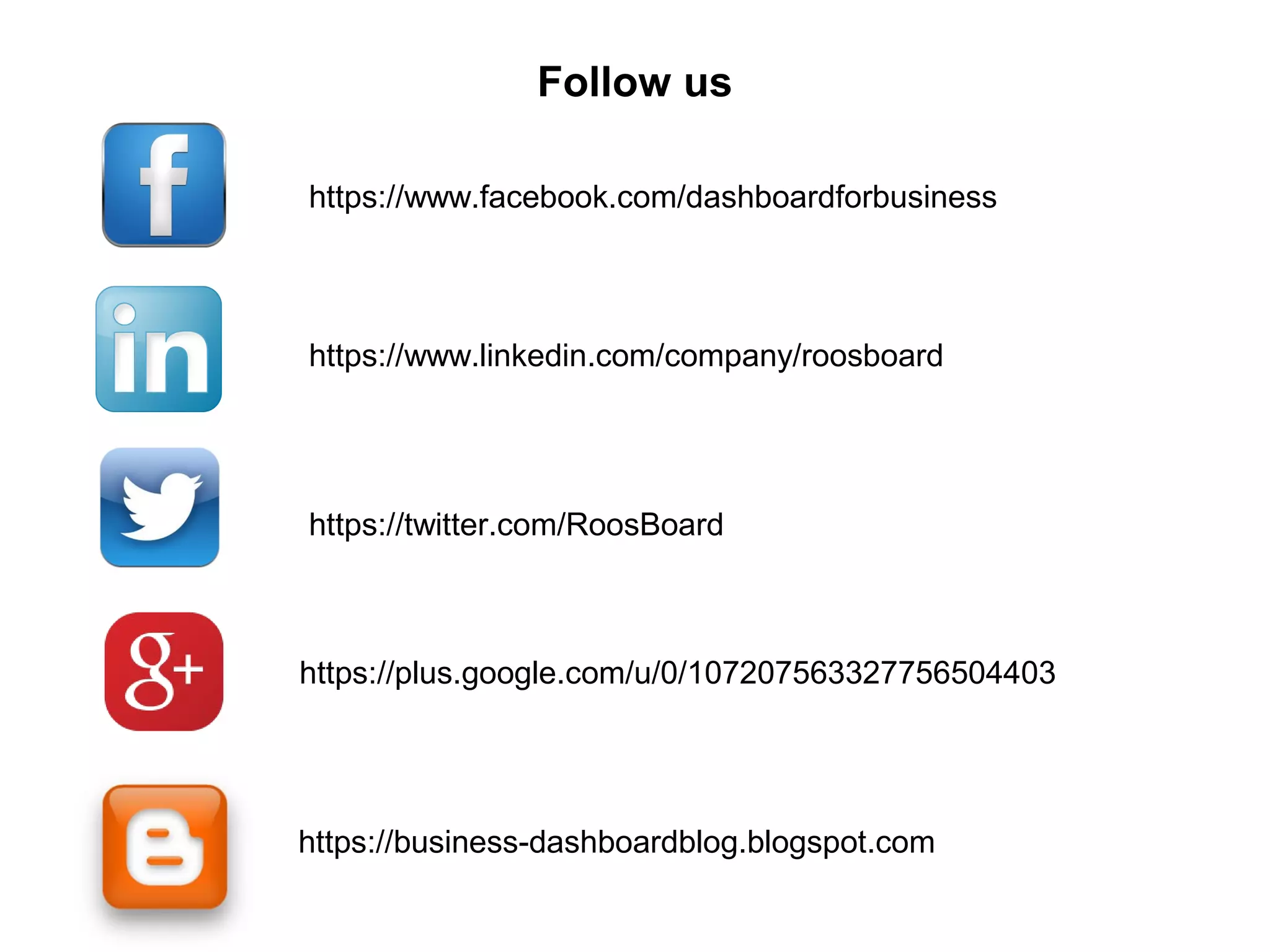 Follow us
https://www.facebook.com/dashboardforbusiness
https://twitter.com/RoosBoard
https://business-dashboardblog.blogspot.com
https://www.linkedin.com/company/roosboard
https://plus.google.com/u/0/107207563327756504403
 