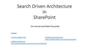 Search Driven Architecture
in
SharePoint
Jim Lennox and Mark Passando
Contact:
Jim.Lennox@acm.org info@markpassando.com
https://www.linkedin.com/in/markpassando
jim@lennoxdev.com
https://www.linkedin.com/in/jim-lennox-15ab1442
 
