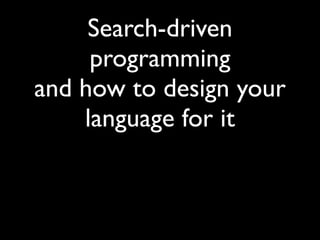 Search-driven
programming	

and how to design your
language for it
 