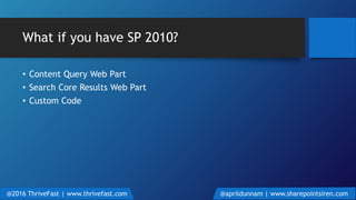 What if you have SP 2010?
• Content Query Web Part
• Search Core Results Web Part
• Custom Code
@2016 ThriveFast | www.thrivefast.com @aprildunnam | www.sharepointsiren.com
 