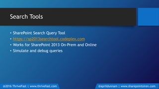 Search Tools
• SharePoint Search Query Tool
• https://sp2013searchtool.codeplex.com
• Works for SharePoint 2013 On-Prem and Online
• Simulate and debug queries
@2016 ThriveFast | www.thrivefast.com @aprildunnam | www.sharepointsiren.com
 