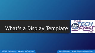 What’s a Display Template
@2016 ThriveFast | www.thrivefast.com @aprildunnam | www.sharepointsiren.com
 