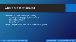 Where are they located
• Located in the Master Page Gallery
• /_catalogs/masterpage/display templates
• Content Search Folder
• Search Folder
• Each template will include a .html and a .js file
@2016 ThriveFast | www.thrivefast.com @aprildunnam | www.sharepointsiren.com
 