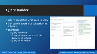 Query Builder
• Where you define what data to show
• Can search across site collections &
subsites
• Examples:
• Query all subsites
• Query for data from a specific list
• Query for all pictures
• Query for all people
@2016 ThriveFast | www.thrivefast.com @aprildunnam | www.sharepointsiren.com
 