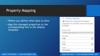 Property Mapping
• Where you define what data to show
• Map the managed properties to the
corresponding line in the display
template
@2016 ThriveFast | www.thrivefast.com @aprildunnam | www.sharepointsiren.com
 