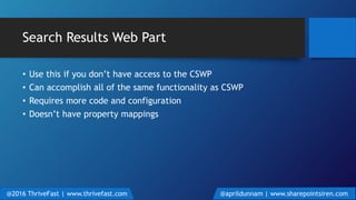 Search Results Web Part
• Use this if you don’t have access to the CSWP
• Can accomplish all of the same functionality as CSWP
• Requires more code and configuration
• Doesn’t have property mappings
@2016 ThriveFast | www.thrivefast.com @aprildunnam | www.sharepointsiren.com
 