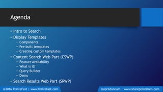 Agenda
• Intro to Search
• Display Templates
• Components
• Pre-built templates
• Creating custom templates
• Content Search Web Part (CSWP)
• Feature Availability
• What is it?
• Query Builder
• Demo
• Search Results Web Part (SRWP)
@2016 ThriveFast | www.thrivefast.com @aprildunnam | www.sharepointsiren.com
 