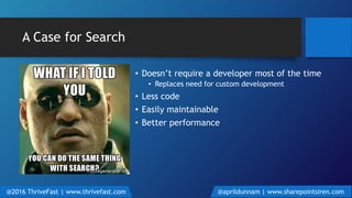 A Case for Search
• Doesn’t require a developer most of the time
• Replaces need for custom development
• Less code
• Easily maintainable
• Better performance
@2016 ThriveFast | www.thrivefast.com @aprildunnam | www.sharepointsiren.com
 