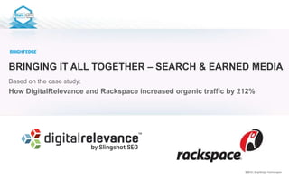 ©2013 | BrightEdge Technologies
BRINGING IT ALL TOGETHER – SEARCH & EARNED MEDIA
Based on the case study:
How DigitalRelevance and Rackspace increased organic traffic by 212%
 