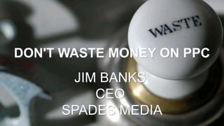 DON'T WASTE MONEY ON PPC
JIM BANKS
CEO
SPADES MEDIA
 