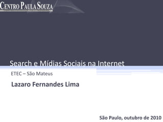 Search e Mídias Sociais na Internet ETEC – São Mateus Lazaro Fernandes Lima São Paulo,outubro de 2010 