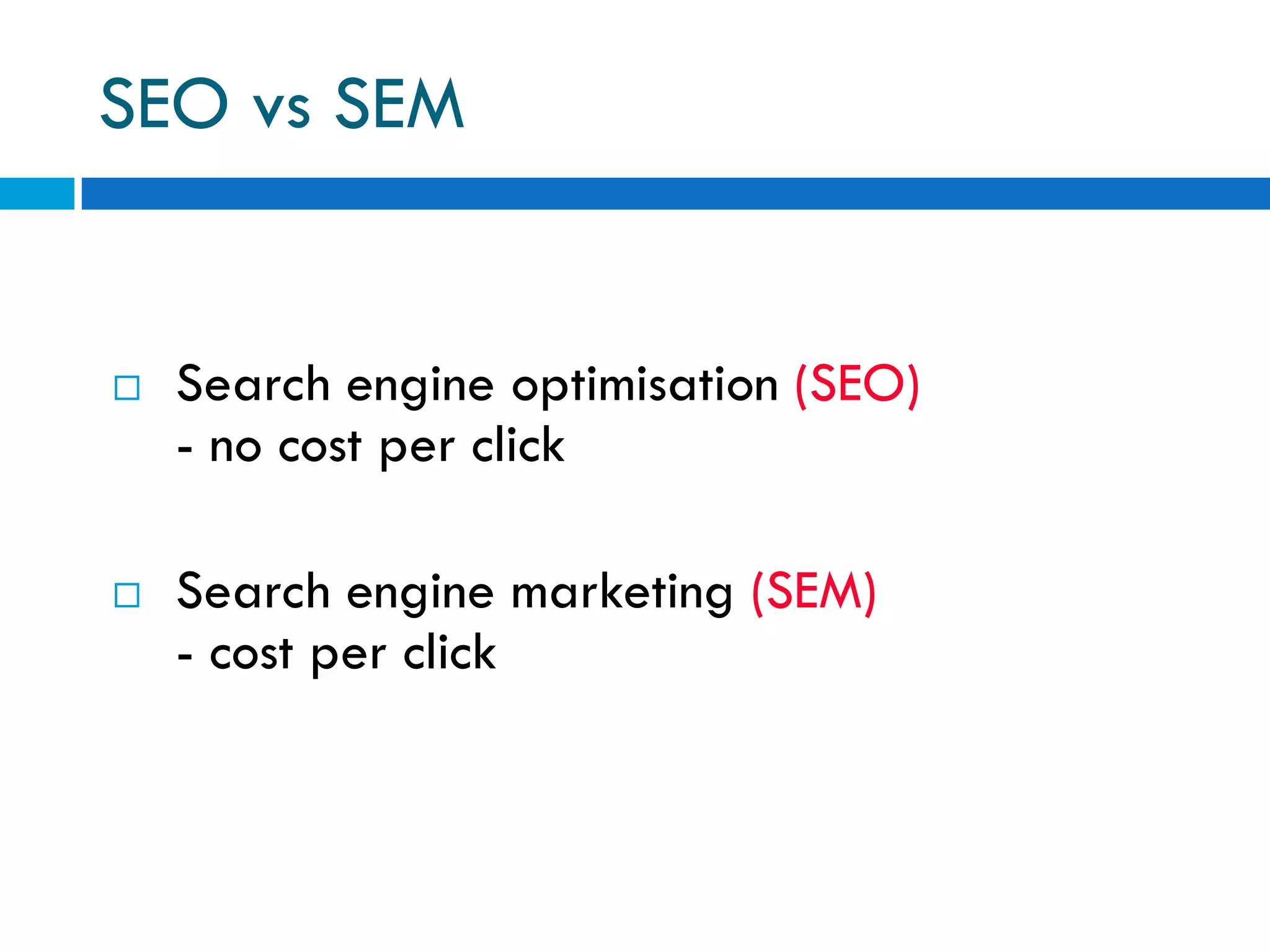 SEO vs SEM


   Search engine optimisation (SEO)
    - no cost per click

   Search engine marketing (SEM)
    - cost per click
 