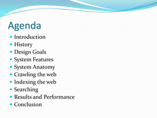 Agenda
   Introduction
   History
   Design Goals
   System Features
   System Anatomy
   Crawling the web
   Indexing the web
   Searching
   Results and Performance
   Conclusion
 