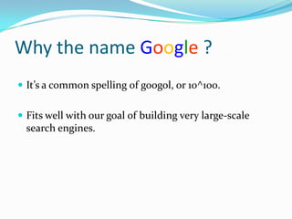 Why the name Google ?
 It’s a common spelling of googol, or 10^100.


 Fits well with our goal of building very large-scale
  search engines.
 