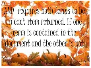 AND—requires both terms to be
in each item returned. If one
term is contained in the
document and the other is not
 