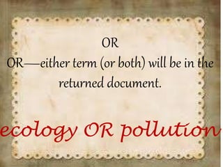 OR
OR—either term (or both) will be in the
returned document.
ecology OR pollution
 