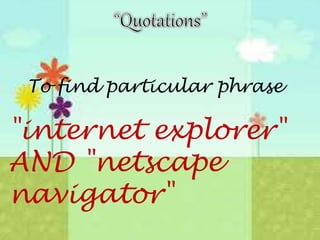 To find particular phrase
"internet explorer"
AND "netscape
navigator"
 