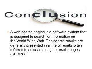  A web search engine is a software system that
is designed to search for information on
the World Wide Web. The search results are
generally presented in a line of results often
referred to as search engine results pages
(SERPs).
 