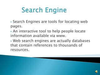  Search Engines are tools for locating web
pages.
 An interactive tool to help people locate
information available via www.
 Web search engines are actually databases
that contain references to thousands of
resources.
 
