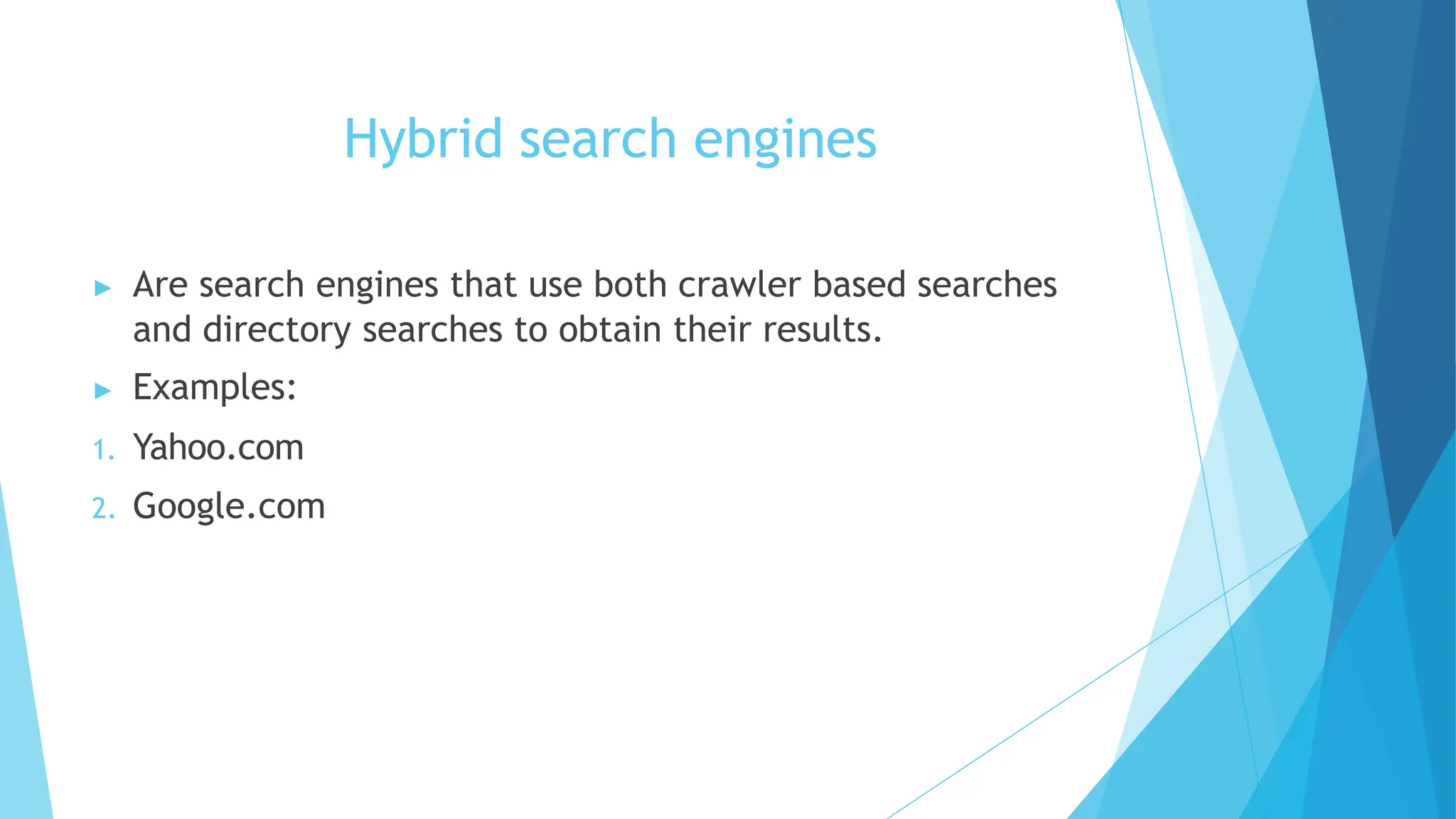 Hybrid search engines
▶ Are search engines that use both crawler based searches
and directory searches to obtain their results.
▶ Examples:
1. Yahoo.com
2. Google.com
 