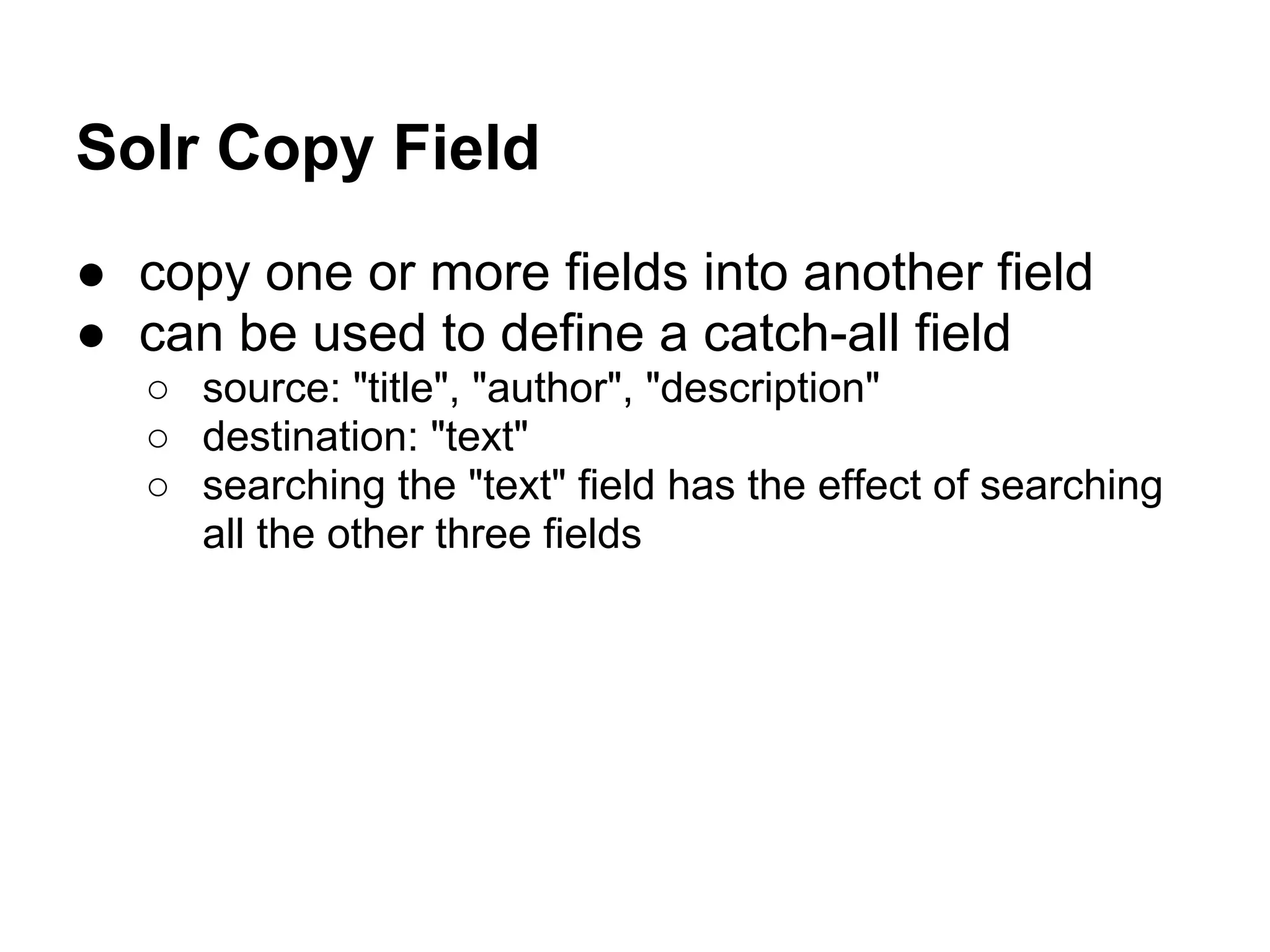Solr Copy Field
● copy one or more fields into another field
● can be used to define a catch-all field
○ source: "title", "author", "description"
○ destination: "text"
○ searching the "text" field has the effect of searching
all the other three fields
 