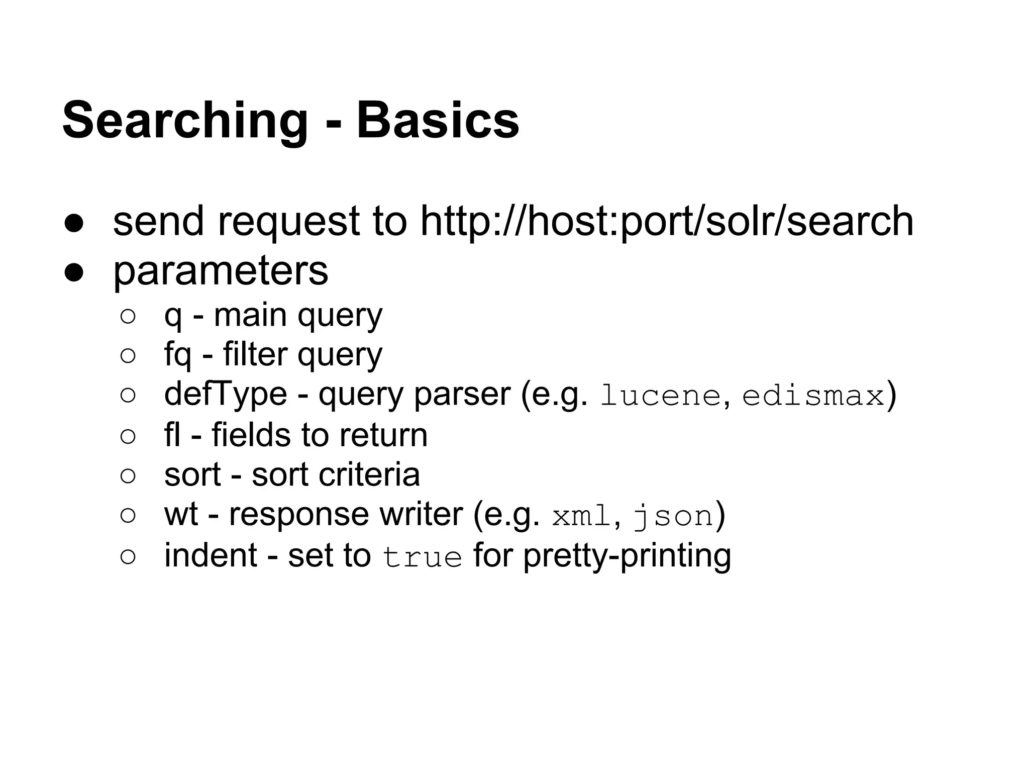 Searching - Basics
● send request to http://host:port/solr/search
● parameters
○ q - main query
○ fq - filter query
○ defType - query parser (e.g. lucene, edismax)
○ fl - fields to return
○ sort - sort criteria
○ wt - response writer (e.g. xml, json)
○ indent - set to true for pretty-printing
 
