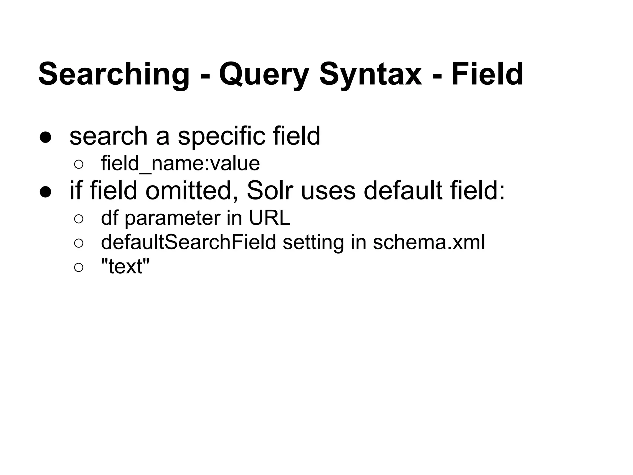 Searching - Query Syntax - Field
● search a specific field
○ field_name:value
● if field omitted, Solr uses default field:
○ df parameter in URL
○ defaultSearchField setting in schema.xml
○ "text"
 