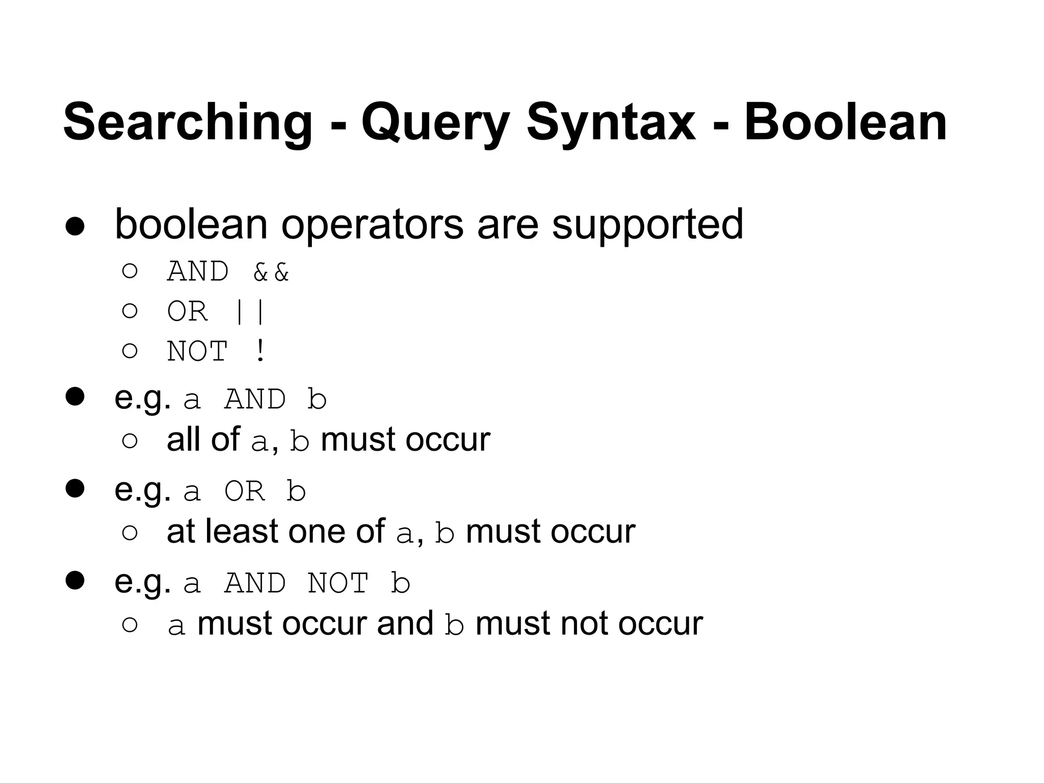 Searching - Query Syntax - Boolean
● boolean operators are supported
○ AND &&
○ OR ||
○ NOT !
● e.g. a AND b
○ all of a, b must occur
● e.g. a OR b
○ at least one of a, b must occur
● e.g. a AND NOT b
○ a must occur and b must not occur
 