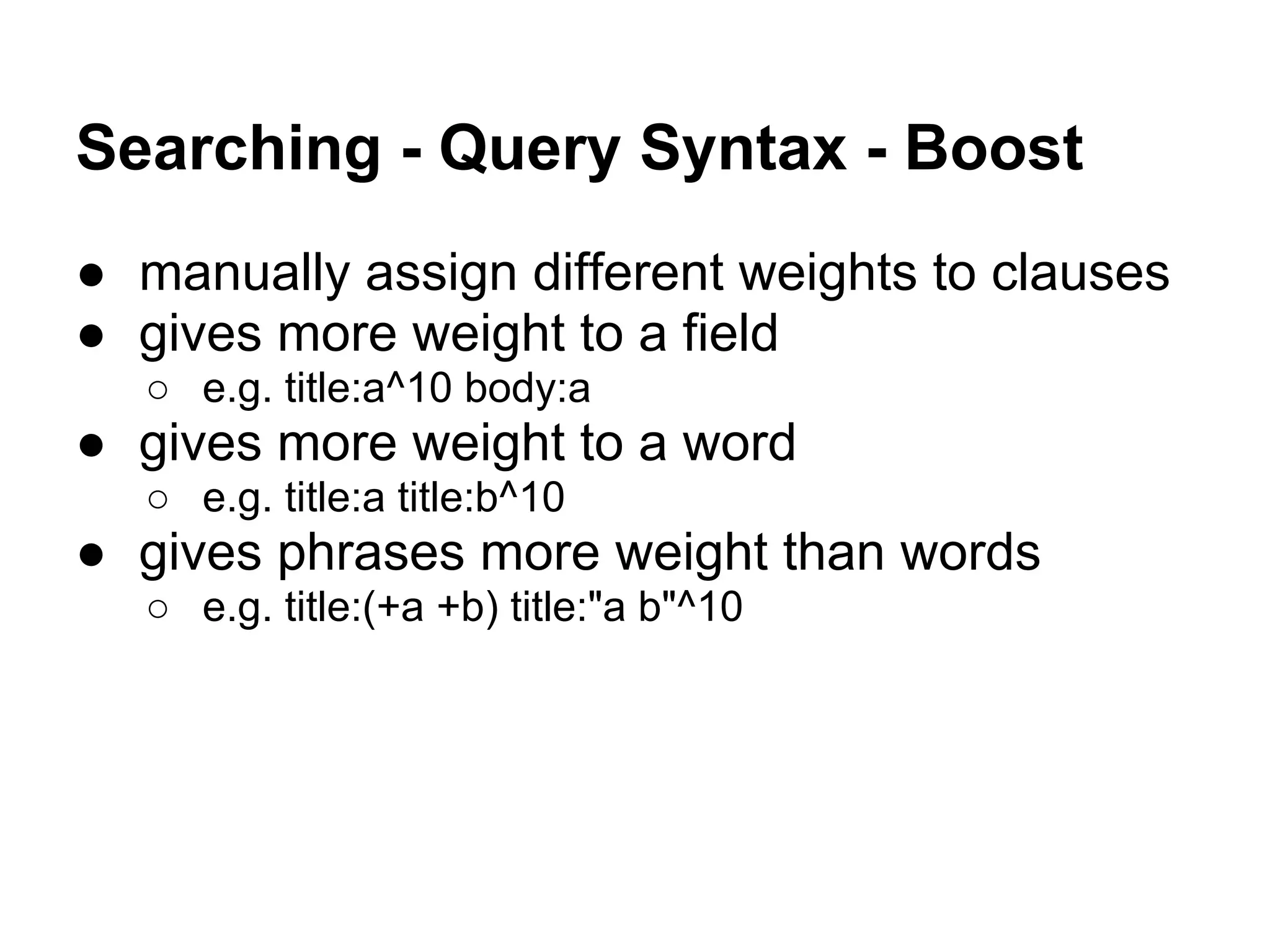 Searching - Query Syntax - Boost
● manually assign different weights to clauses
● gives more weight to a field
○ e.g. title:a^10 body:a
● gives more weight to a word
○ e.g. title:a title:b^10
● gives phrases more weight than words
○ e.g. title:(+a +b) title:"a b"^10
 
