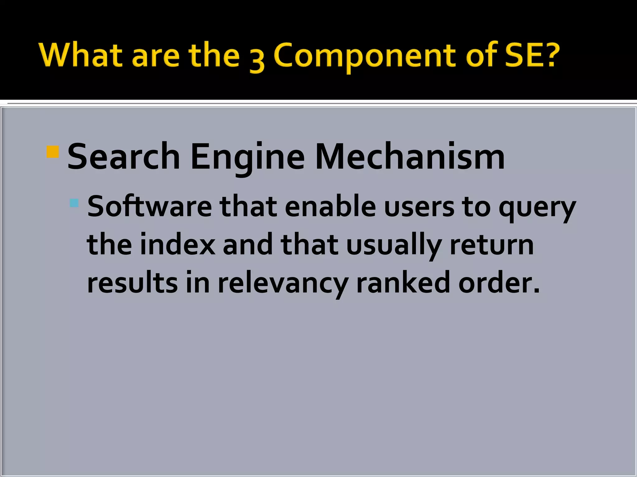 Search Engine Mechanism  Software that enable users to query the index and that usually return results in relevancy ranked order. 