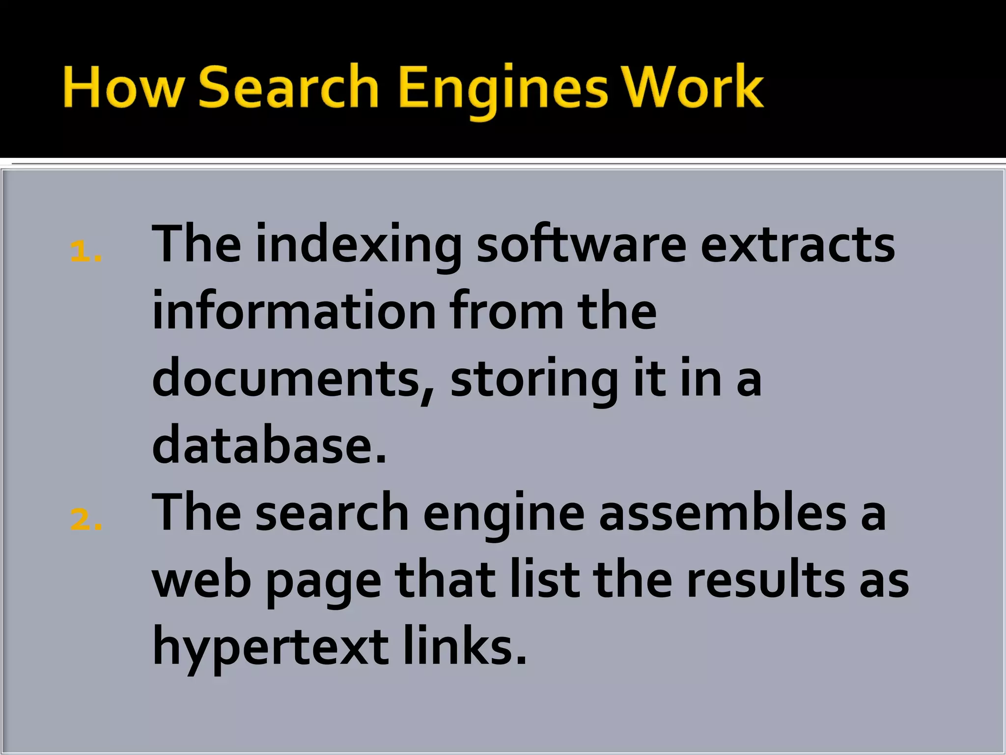 The indexing software extracts information from the documents, storing it in a database. The search engine assembles a web page that list the results as hypertext links. 